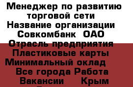 Менеджер по развитию торговой сети › Название организации ­ Совкомбанк, ОАО › Отрасль предприятия ­ Пластиковые карты › Минимальный оклад ­ 1 - Все города Работа » Вакансии   . Крым,Бахчисарай